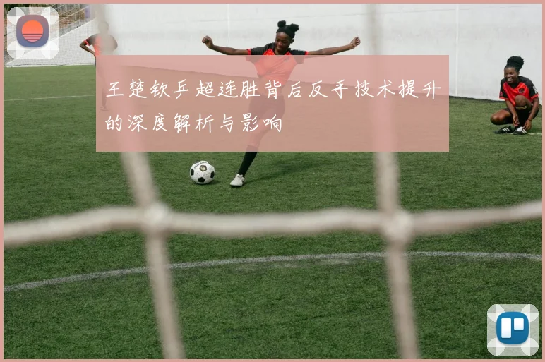 王楚钦乒超连胜背后反手技术提升的深度解析与影响