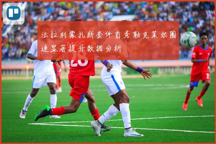 法拉利蒙扎新套件首秀勒克莱尔圈速显著提升数据分析