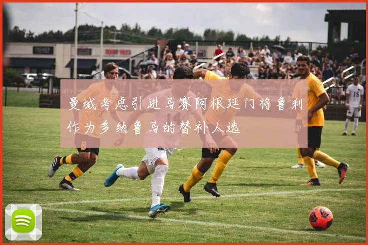 曼城考虑引进马赛阿根廷门将鲁利作为多纳鲁马的替补人选