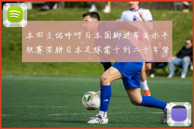 本田圭佑呼吁日本国脚进军高水平联赛深耕日本足球需十到二十年努力